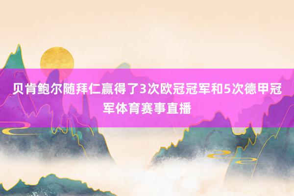贝肯鲍尔随拜仁赢得了3次欧冠冠军和5次德甲冠军体育赛事直播