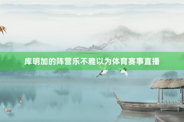库明加的阵营乐不雅以为体育赛事直播