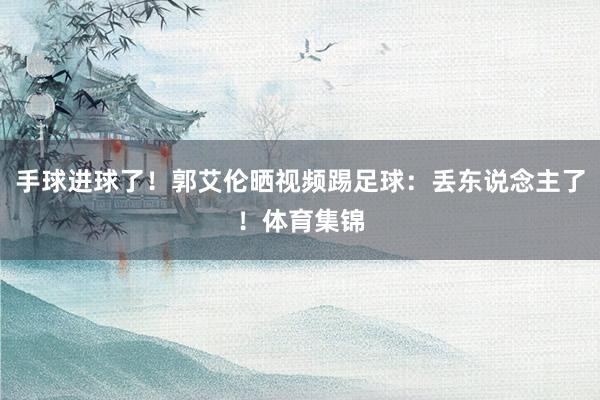 手球进球了！郭艾伦晒视频踢足球：丢东说念主了！体育集锦