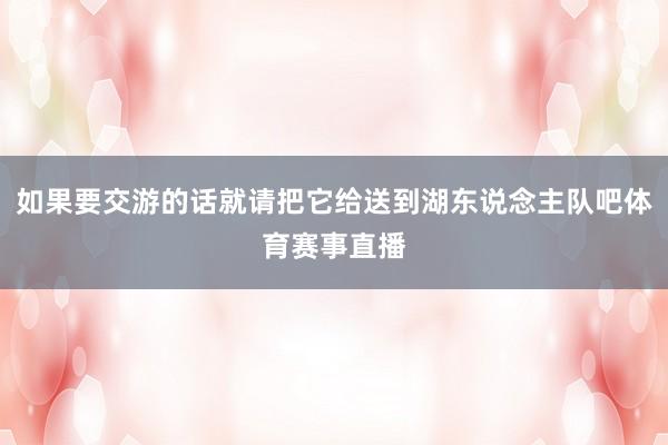 如果要交游的话就请把它给送到湖东说念主队吧体育赛事直播