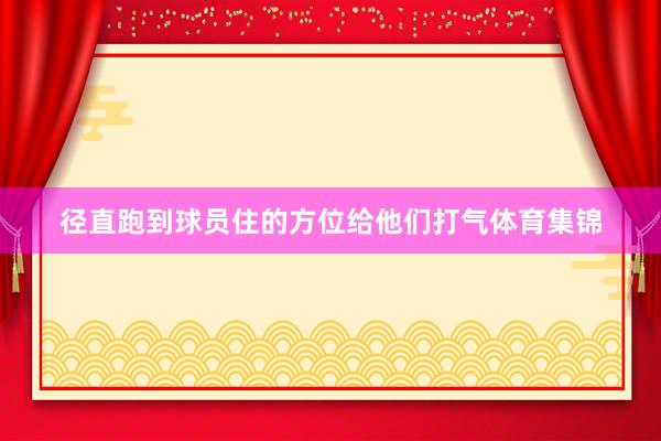 径直跑到球员住的方位给他们打气体育集锦