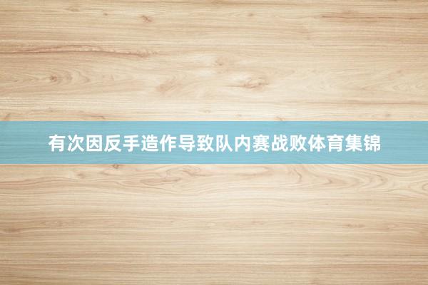 有次因反手造作导致队内赛战败体育集锦