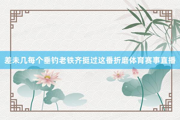 差未几每个垂钓老铁齐挺过这番折磨体育赛事直播
