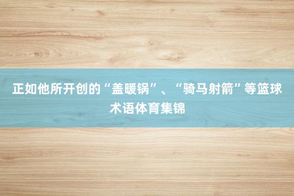 正如他所开创的“盖暖锅”、“骑马射箭”等篮球术语体育集锦
