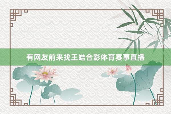 有网友前来找王皓合影体育赛事直播