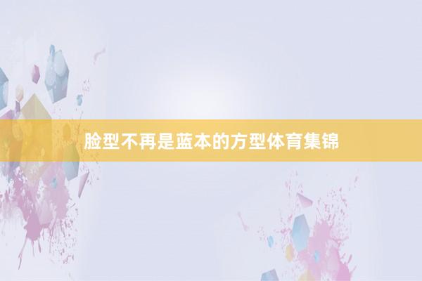 脸型不再是蓝本的方型体育集锦