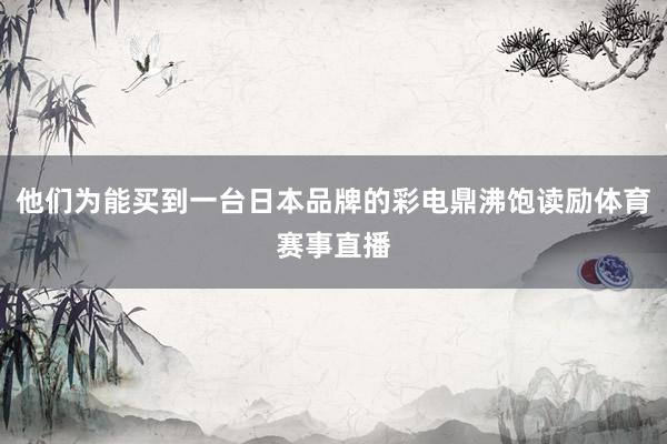 他们为能买到一台日本品牌的彩电鼎沸饱读励体育赛事直播