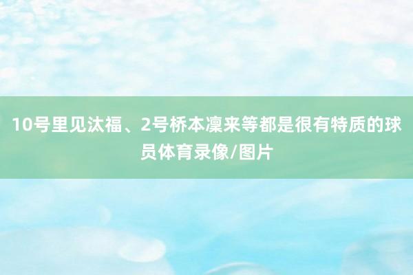 10号里见汰福、2号桥本凜来等都是很有特质的球员体育录像/图片