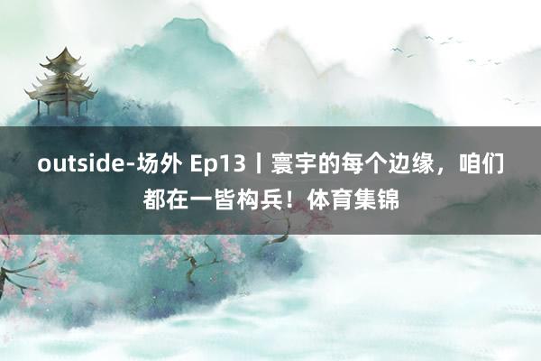 outside-场外 Ep13丨寰宇的每个边缘，咱们都在一皆构兵！体育集锦