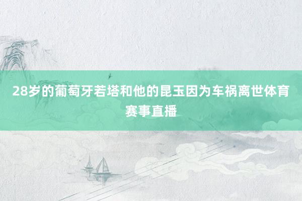 28岁的葡萄牙若塔和他的昆玉因为车祸离世体育赛事直播