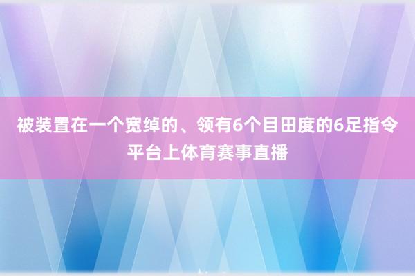 被装置在一个宽绰的、领有6个目田度的6足指令平台上体育赛事直播