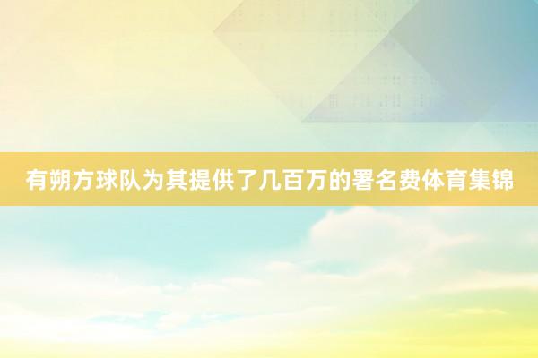 有朔方球队为其提供了几百万的署名费体育集锦