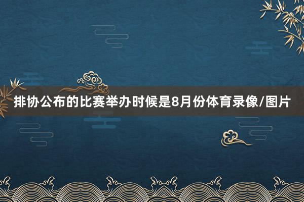 排协公布的比赛举办时候是8月份体育录像/图片