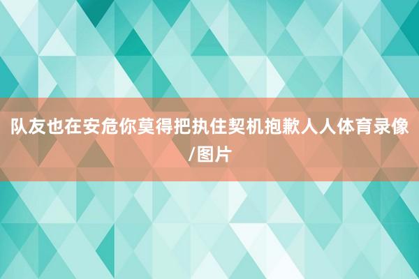 队友也在安危你莫得把执住契机抱歉人人体育录像/图片