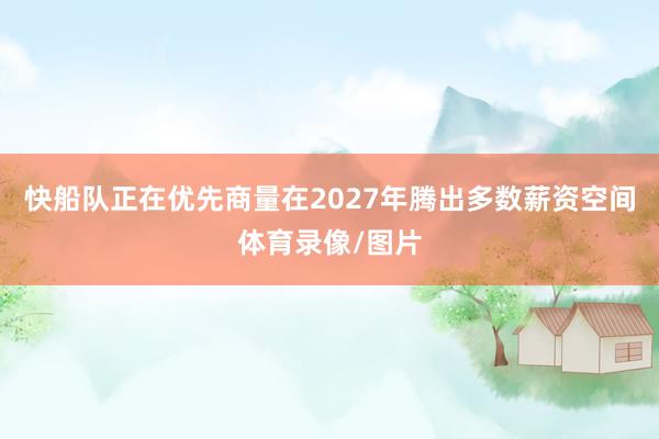 快船队正在优先商量在2027年腾出多数薪资空间体育录像/图片