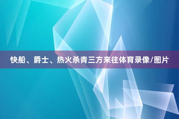 快船、爵士、热火杀青三方来往体育录像/图片