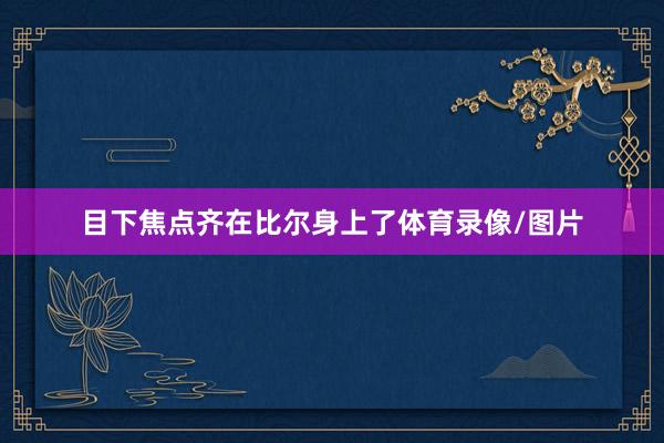 目下焦点齐在比尔身上了体育录像/图片