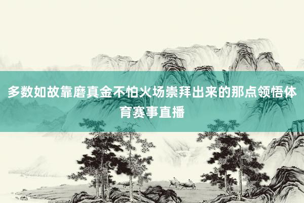 多数如故靠磨真金不怕火场崇拜出来的那点领悟体育赛事直播