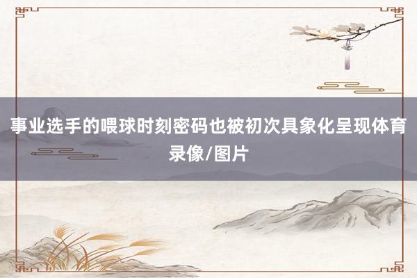 事业选手的喂球时刻密码也被初次具象化呈现体育录像/图片
