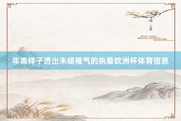 年青样子透出未褪稚气的执着欧洲杯体育信息
