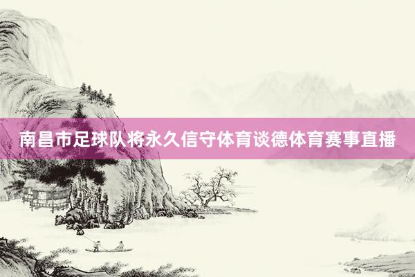 南昌市足球队将永久信守体育谈德体育赛事直播