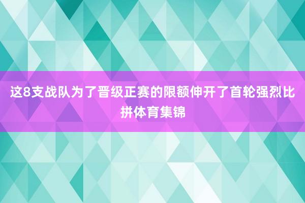 这8支战队为了晋级正赛的限额伸开了首轮强烈比拼体育集锦