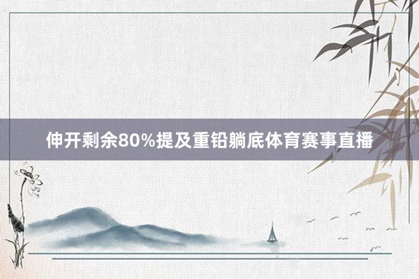 伸开剩余80%提及重铅躺底体育赛事直播