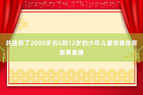 共迷惑了2000多名6到12岁的少年儿童参赛体育赛事直播