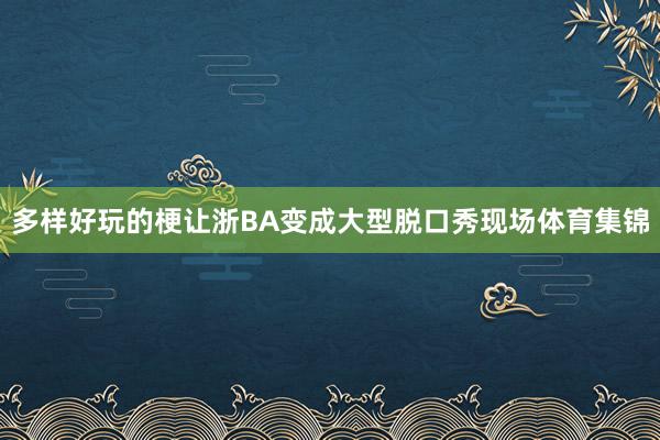 多样好玩的梗让浙BA变成大型脱口秀现场体育集锦