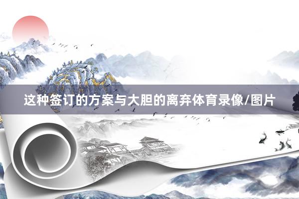 这种签订的方案与大胆的离弃体育录像/图片