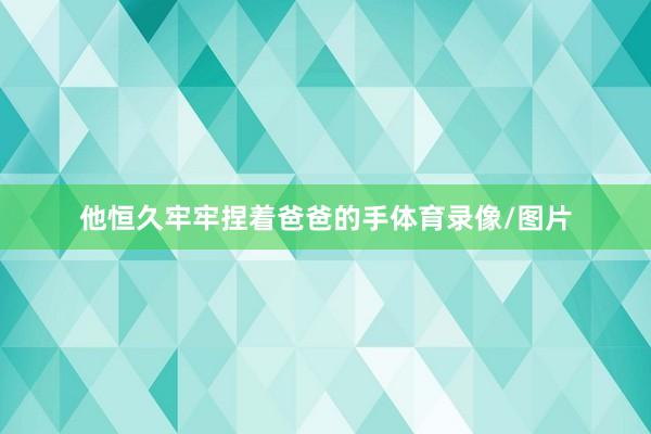 他恒久牢牢捏着爸爸的手体育录像/图片