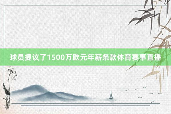 球员提议了1500万欧元年薪条款体育赛事直播