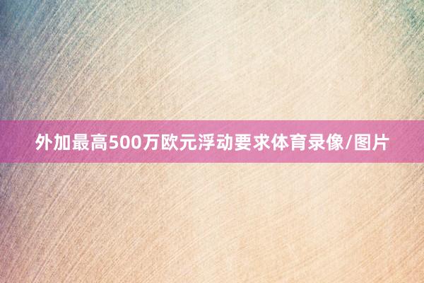 外加最高500万欧元浮动要求体育录像/图片