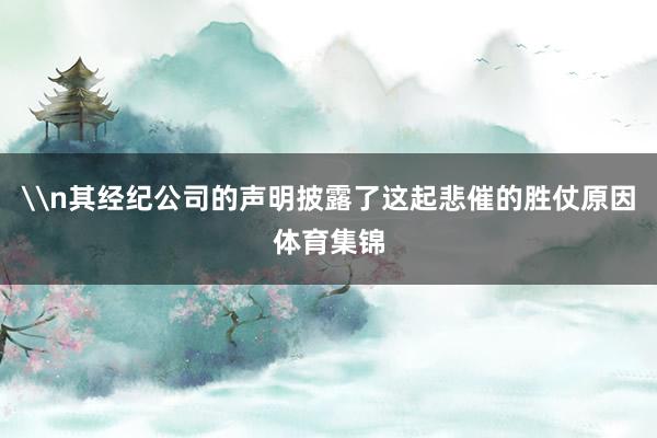 \n其经纪公司的声明披露了这起悲催的胜仗原因体育集锦