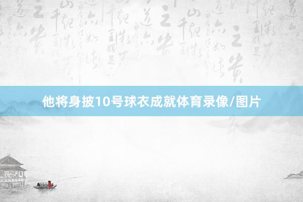 他将身披10号球衣成就体育录像/图片