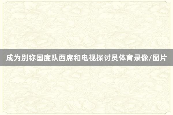 成为别称国度队西席和电视探讨员体育录像/图片