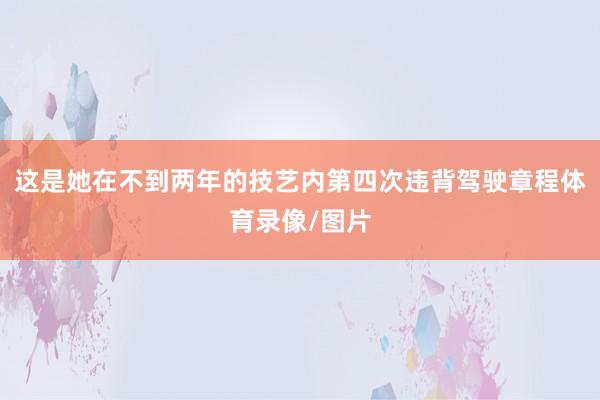 这是她在不到两年的技艺内第四次违背驾驶章程体育录像/图片