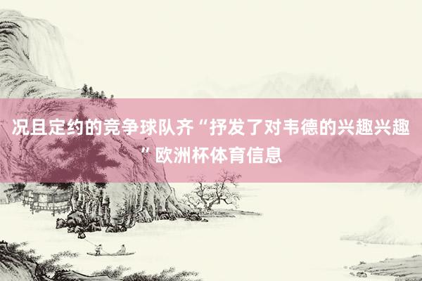 况且定约的竞争球队齐“抒发了对韦德的兴趣兴趣”欧洲杯体育信息