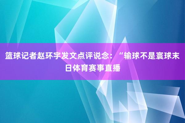 篮球记者赵环宇发文点评说念：“输球不是寰球末日体育赛事直播