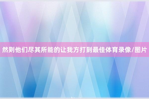 然则他们尽其所能的让我方打到最佳体育录像/图片