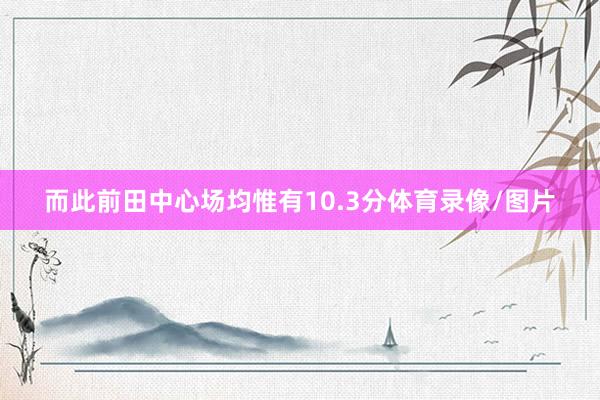 而此前田中心场均惟有10.3分体育录像/图片
