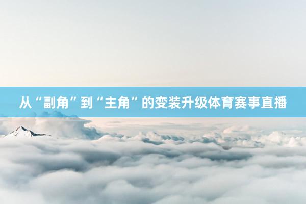 从“副角”到“主角”的变装升级体育赛事直播