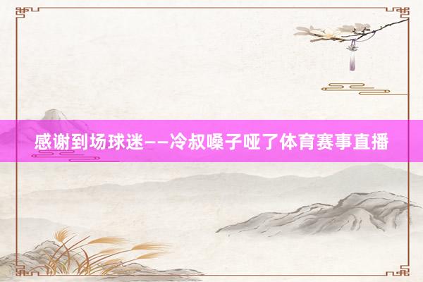 感谢到场球迷——冷叔嗓子哑了体育赛事直播