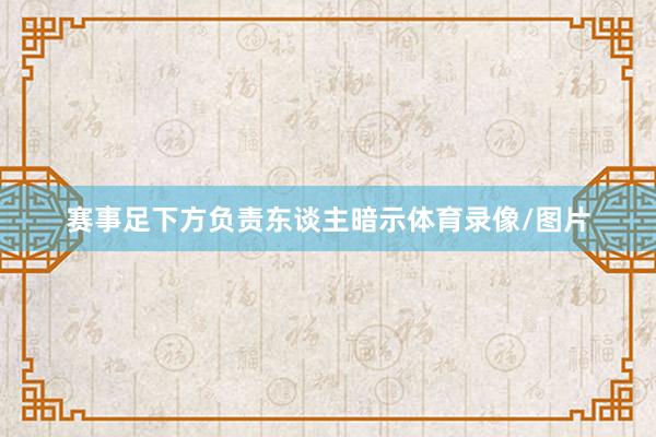 赛事足下方负责东谈主暗示体育录像/图片
