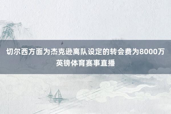 切尔西方面为杰克逊离队设定的转会费为8000万英镑体育赛事直播