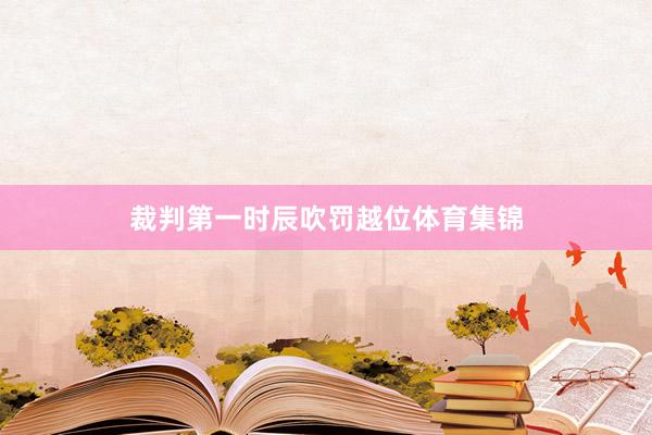 裁判第一时辰吹罚越位体育集锦