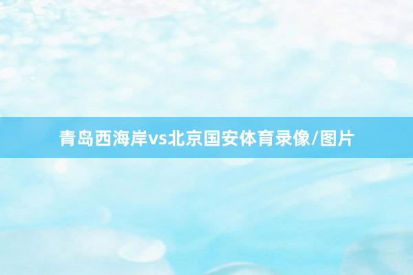 青岛西海岸vs北京国安体育录像/图片