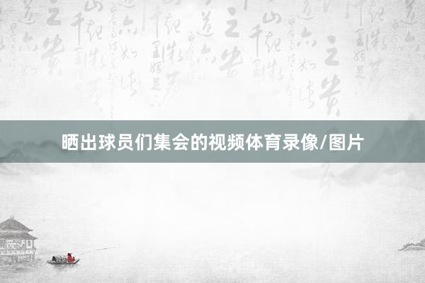 晒出球员们集会的视频体育录像/图片