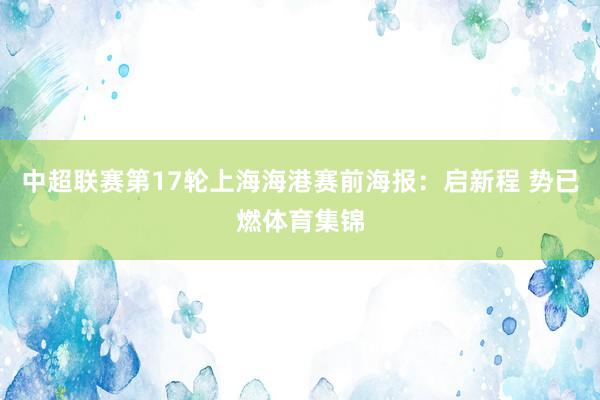 中超联赛第17轮上海海港赛前海报：启新程 势已燃体育集锦