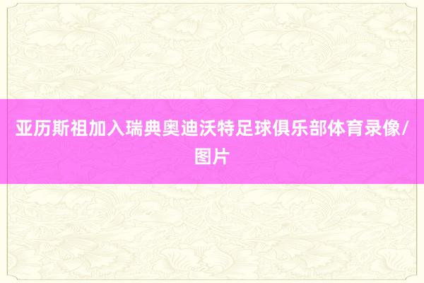亚历斯祖加入瑞典奥迪沃特足球俱乐部体育录像/图片